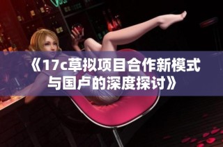 《17c草拟项目合作新模式与国卢的深度探讨》