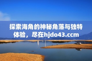探索海角的神秘角落与独特体验，尽在hjdo43.ccm