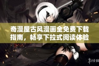 奇漫屋古风漫画全免费下载指南，畅享下拉式阅读体验