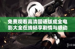 免费观看高清国语版成全电影大全在线畅享剧情与感动