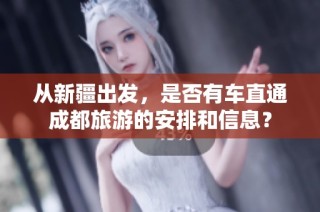 从新疆出发，是否有车直通成都旅游的安排和信息？