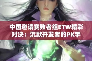 中国邀请赛败者组ETW精彩对决：沉默开发者的PK手游体验解析