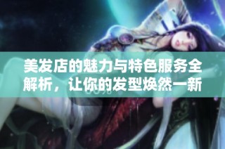 美发店的魅力与特色服务全解析，让你的发型焕然一新