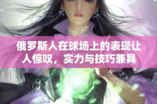 俄罗斯人在球场上的表现让人惊叹，实力与技巧兼具