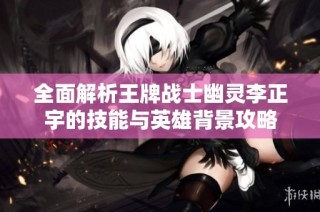 全面解析王牌战士幽灵李正宇的技能与英雄背景攻略