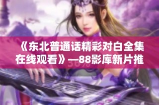 《东北普通话精彩对白全集在线观看》—88影库新片推荐