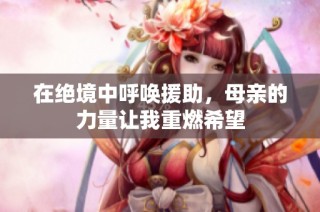 在绝境中呼唤援助，母亲的力量让我重燃希望
