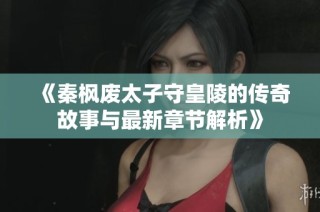 《秦枫废太子守皇陵的传奇故事与最新章节解析》