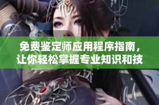 免费鉴定师应用程序指南，让你轻松掌握专业知识和技能