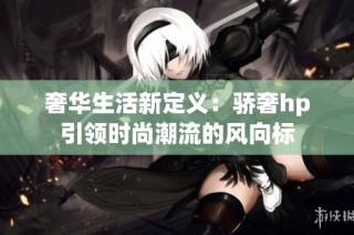 奢华生活新定义：骄奢hp引领时尚潮流的风向标