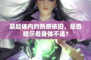 晨起体内灼热感依旧，是否暗示着身体不适？