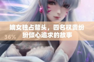 嫡女独占鳌头，四名权贵纷纷倾心追求的故事