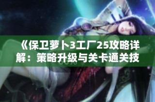 《保卫萝卜3工厂25攻略详解：策略升级与关卡通关技巧》