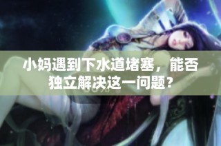小妈遇到下水道堵塞，能否独立解决这一问题？