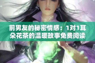 前男友的秘密情感：1对1耳朵花茶的温暖故事免费阅读