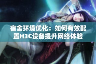 宿舍环境优化：如何有效配置H3C设备提升网络体验