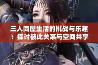 三人同屋生活的挑战与乐趣：探讨彼此关系与空间共享