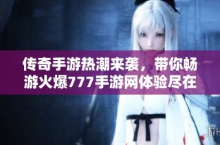 传奇手游热潮来袭，带你畅游火爆777手游网体验尽在其中