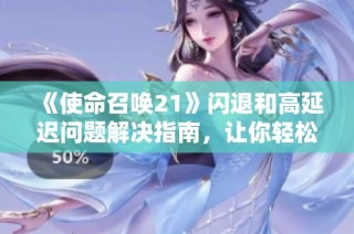 《使命召唤21》闪退和高延迟问题解决指南，让你轻松应对游戏挑战