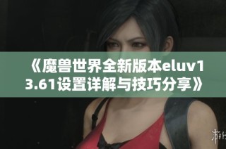 《魔兽世界全新版本eluv13.61设置详解与技巧分享》