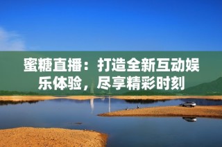 蜜糖直播：打造全新互动娱乐体验，尽享精彩时刻