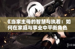 《当家主母的智慧与执着：如何在家庭与事业中平衡角色》
