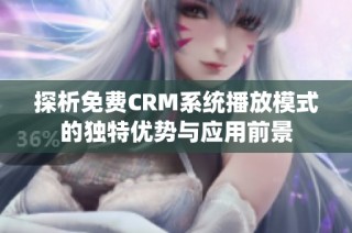 探析免费CRM系统播放模式的独特优势与应用前景