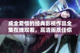 成全爱情的经典影视作品全集在线观看，高清画质任你畅享