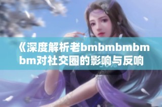 《深度解析老bmbmbmbmbm对社交圈的影响与反响》