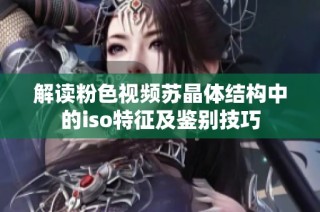 解读粉色视频苏晶体结构中的iso特征及鉴别技巧