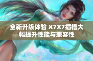 全新升级体验 X7X7插槽大幅提升性能与兼容性