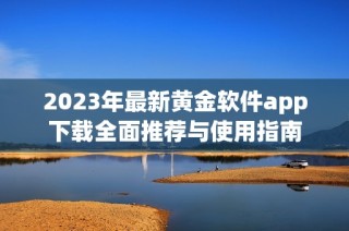 2023年最新黄金软件app下载全面推荐与使用指南