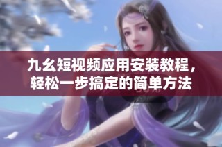 九幺短视频应用安装教程，轻松一步搞定的简单方法