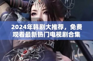 2024年韩剧大推荐，免费观看最新热门电视剧合集