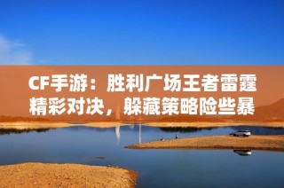 CF手游：胜利广场王者雷霆精彩对决，躲藏策略险些暴露隐藏位置