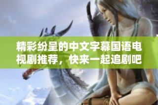 精彩纷呈的中文字幕国语电视剧推荐，快来一起追剧吧
