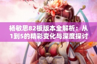 杨敏思82板版本全解析：从1到5的精彩变化与深度探讨