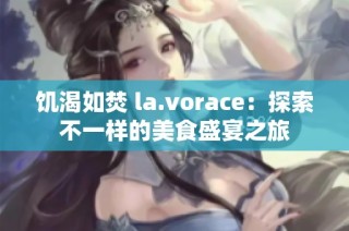 饥渴如焚 la.vorace：探索不一样的美食盛宴之旅