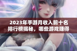 2023年手游月收入前十名排行榜揭秘，哪些游戏赚得最多