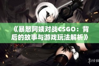 《暴怒阿姨对战CSGO：背后的故事与游戏玩法解析》