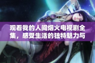 观看我的人间烟火电视剧全集，感受生活的独特魅力与温暖