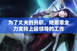 为了丈夫的升职，她愿意全力支持上级领导的工作