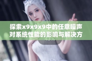 探索x9x9x9中的任意噪声对系统性能的影响与解决方案