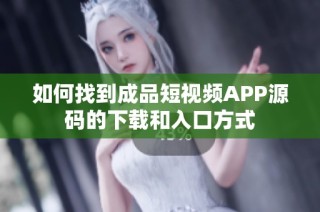 如何找到成品短视频APP源码的下载和入口方式