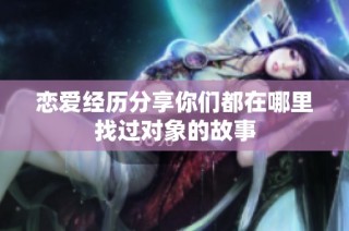 恋爱经历分享你们都在哪里找过对象的故事