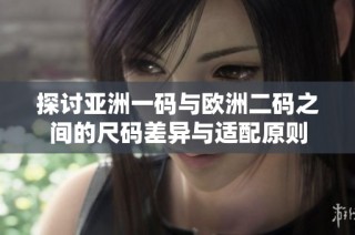探讨亚洲一码与欧洲二码之间的尺码差异与适配原则