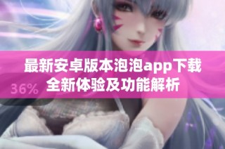 最新安卓版本泡泡app下载全新体验及功能解析