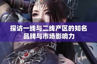 探访一线与二线产区的知名品牌与市场影响力