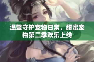 温馨守护宠物日常，甜蜜宠物第二季欢乐上线