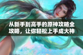 从新手到高手的原神攻略全攻略，让你轻松上手成大神